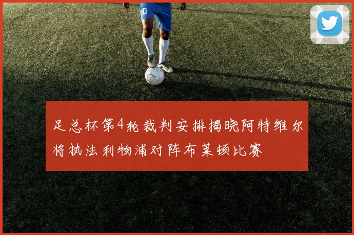 足总杯第4轮裁判安排揭晓阿特维尔将执法利物浦对阵布莱顿比赛