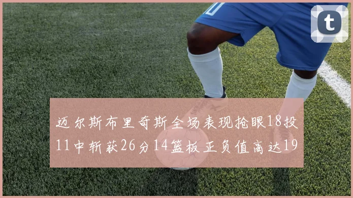 迈尔斯布里奇斯全场表现抢眼18投11中斩获26分14篮板正负值高达19