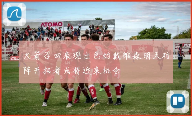 火箭召回表现出色的戴维森明天对阵开拓者或将迎来机会