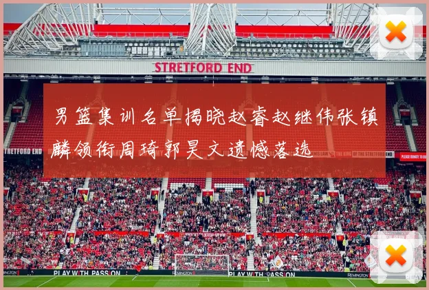 男篮集训名单揭晓赵睿赵继伟张镇麟领衔周琦郭昊文遗憾落选