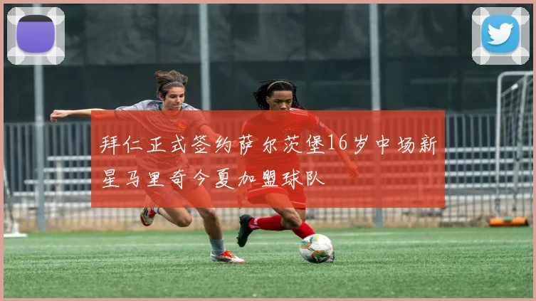 拜仁正式签约萨尔茨堡16岁中场新星马里奇今夏加盟球队