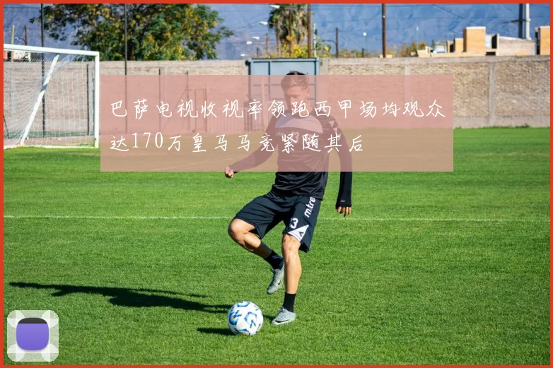 巴萨电视收视率领跑西甲场均观众达170万皇马马竞紧随其后