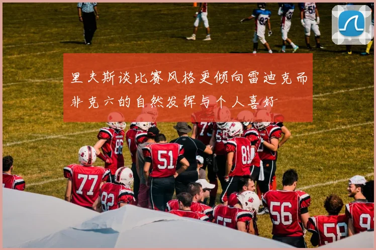 里夫斯谈比赛风格更倾向雷迪克而非克六的自然发挥与个人喜好